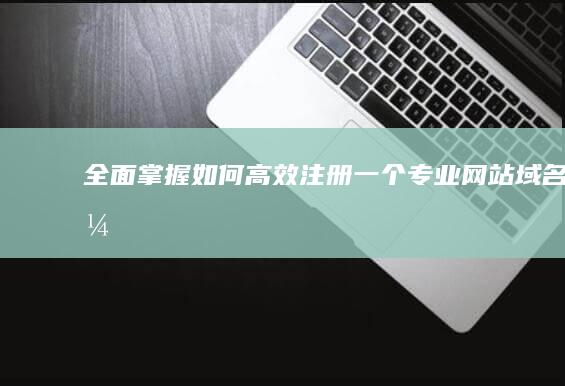 全面掌握：如何高效注册一个专业网站域名？